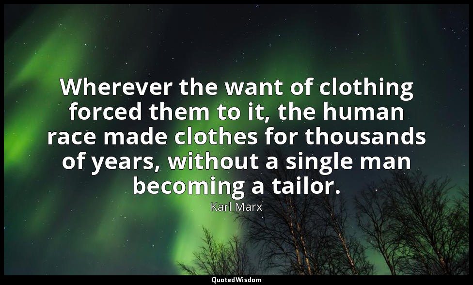 Wherever the want of clothing forced them to it, the human race made clothes for — Karl Marx