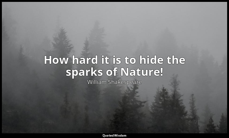 How hard it is to hide the sparks of Nature! — William Shakespeare