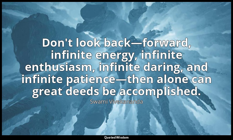 Don't look back—forward, infinite energy, infinite enthusiasm, infinite daring,  — Swami Vivekananda