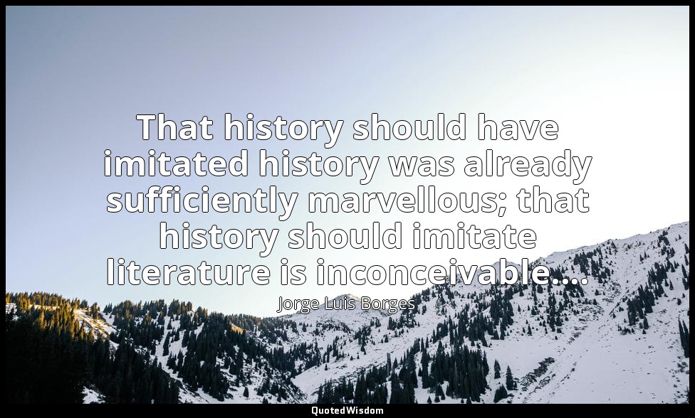 That history should have imitated history was already sufficiently marvellous; t — Jorge Luis Borges