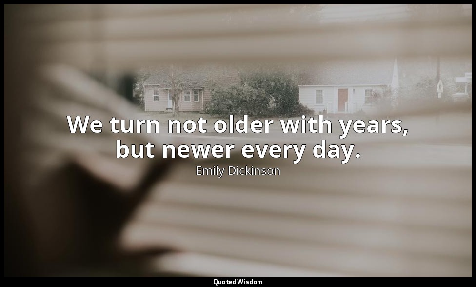 We turn not older with years, but newer every day. — Emily Dickinson