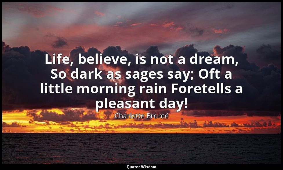 Life, believe, is not a dream, So dark as sages say; Oft a little morning rain F — Charlotte Brontë