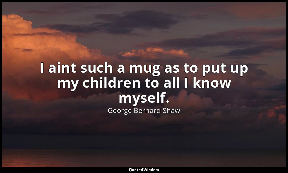 I aint such a mug as to put up my children to all I know myself. — George Bernard Shaw