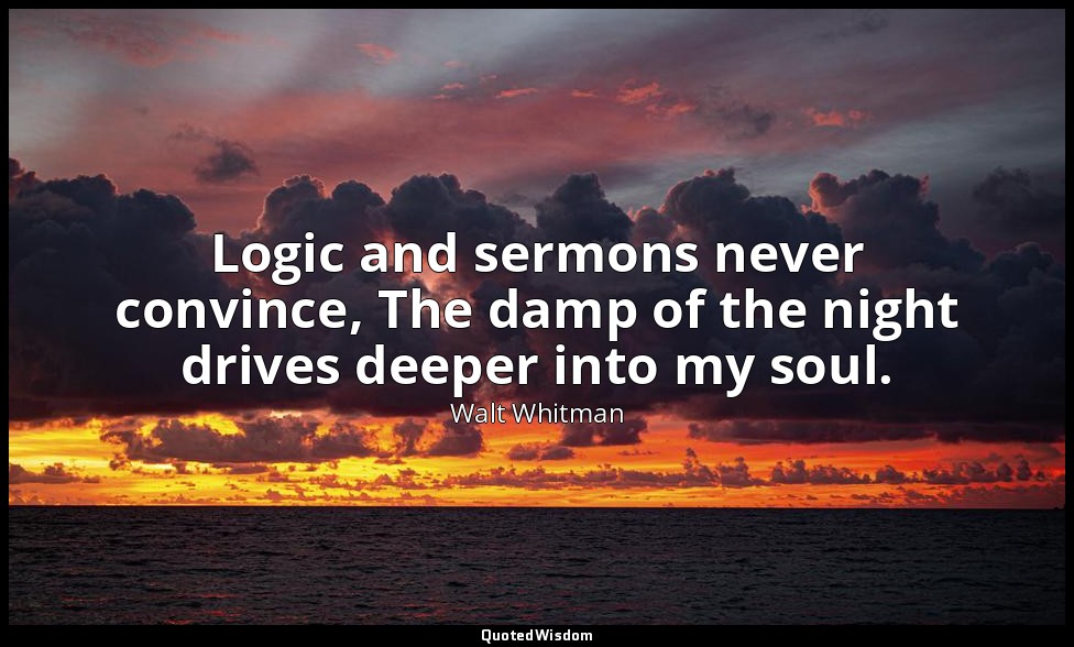 Logic and sermons never convince, The damp of the night drives deeper into my so — Walt Whitman