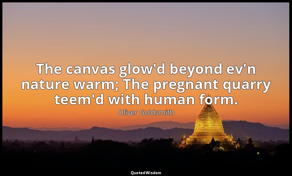 The canvas glow'd beyond ev'n nature warm; The pregnant quarry teem'd with human — Oliver Goldsmith