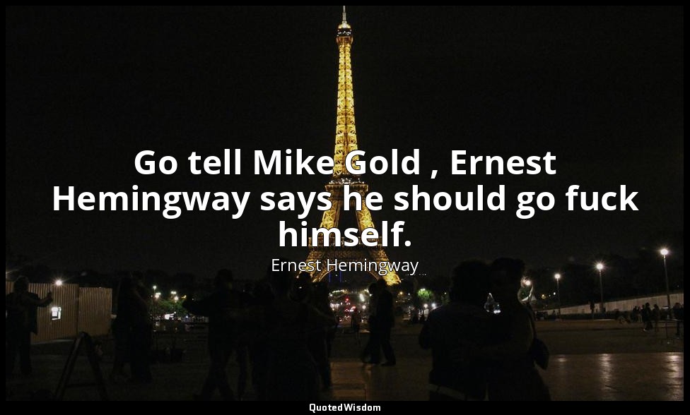 Go tell Mike Gold , Ernest Hemingway says he should go fuck himself. — Ernest Hemingway
