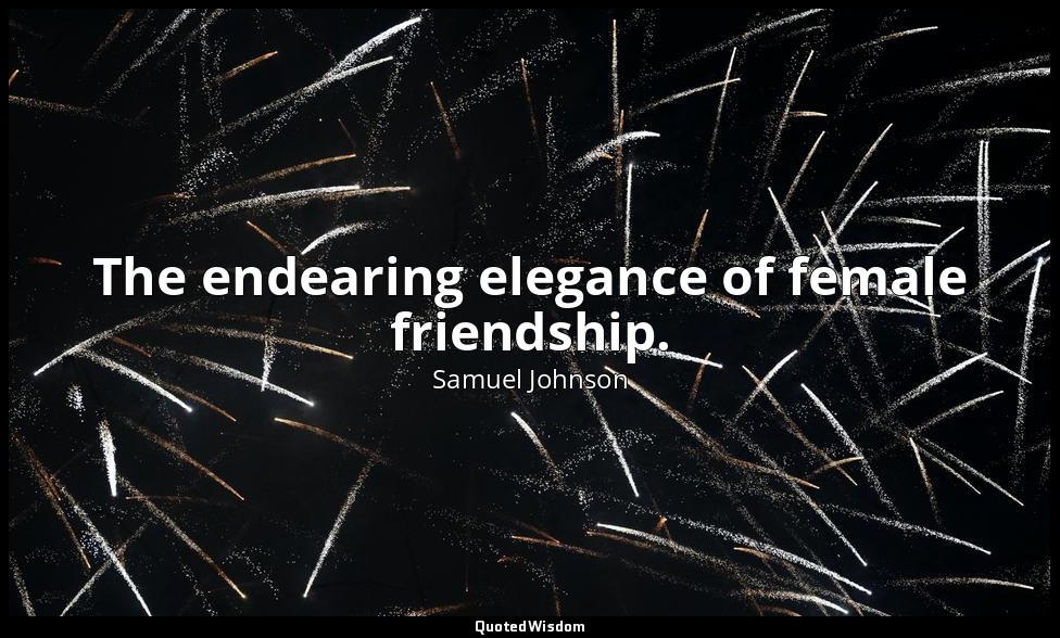 The endearing elegance of female friendship. — Samuel Johnson