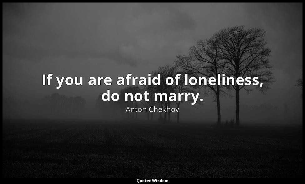 If you are afraid of loneliness, do not marry. — Anton Chekhov