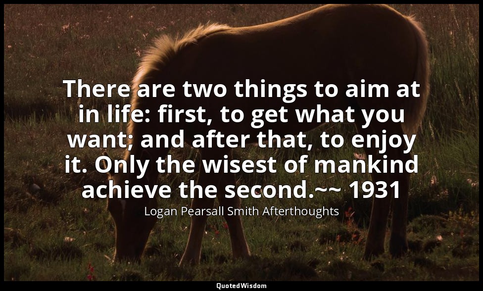 There are two things to aim at in life: first, to get what you want; and after t — Logan Pearsall Smith Afterthoughts