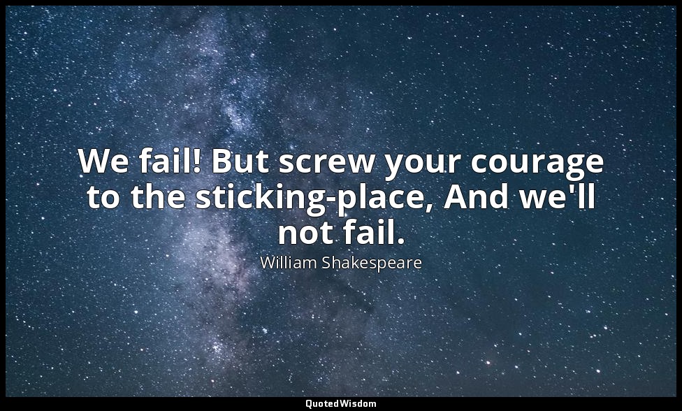 We fail! But screw your courage to the sticking-place, And we'll not fail. — William Shakespeare