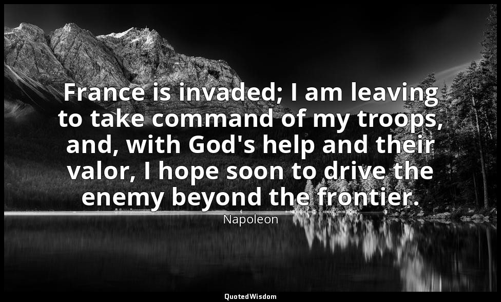 France is invaded; I am leaving to take command of my troops, and, with God's he — Napoleon