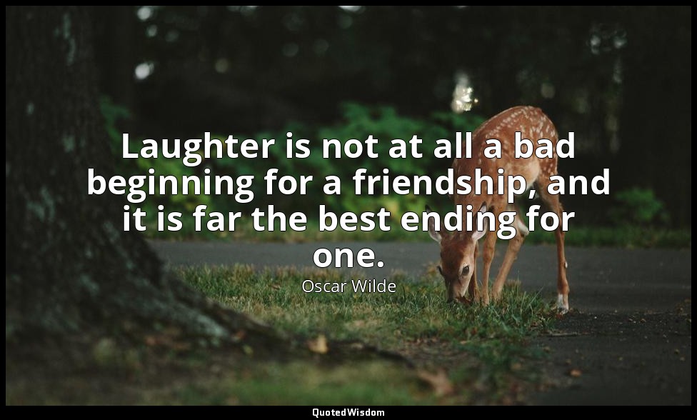 Laughter is not at all a bad beginning for a friendship, and it is far the best  — Oscar Wilde