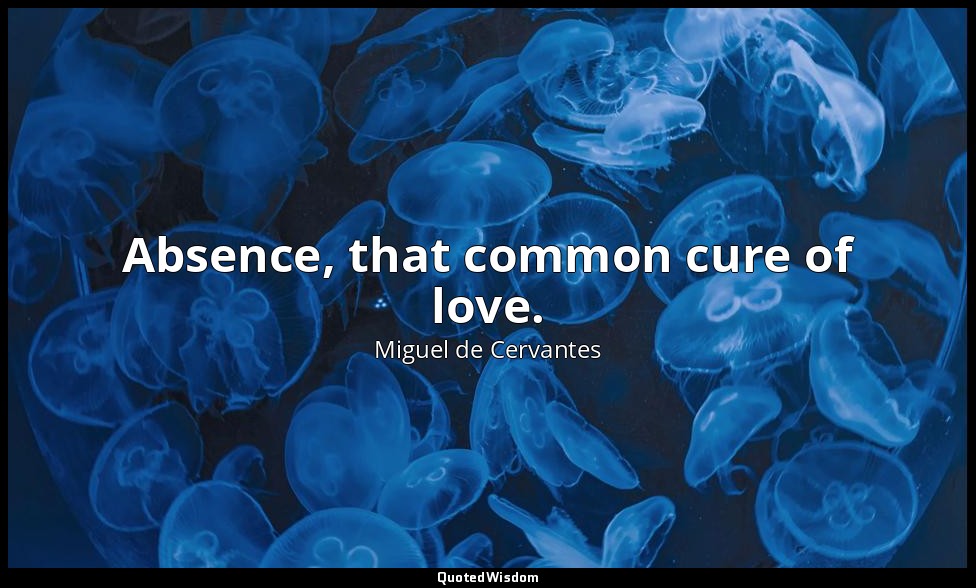 Absence, that common cure of love. — Miguel de Cervantes