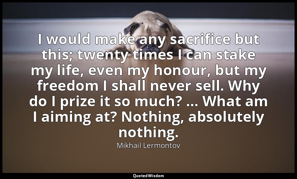 I would make any sacrifice but this; twenty times I can stake my life, even my h — Mikhail Lermontov
