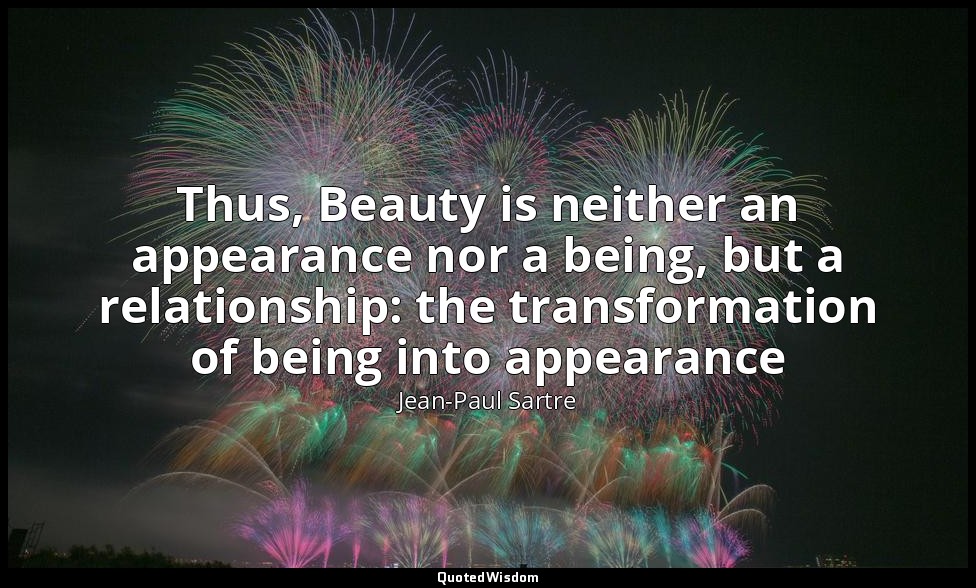 Thus, Beauty is neither an appearance nor a being, but a relationship: the trans — Jean-Paul Sartre