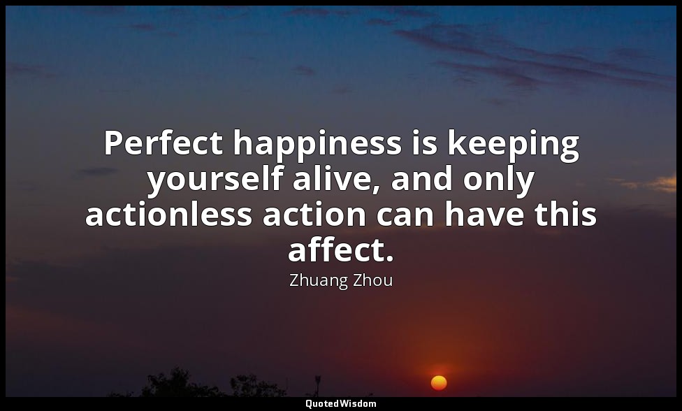 Perfect happiness is keeping yourself alive, and only actionless action can have — Zhuang Zhou
