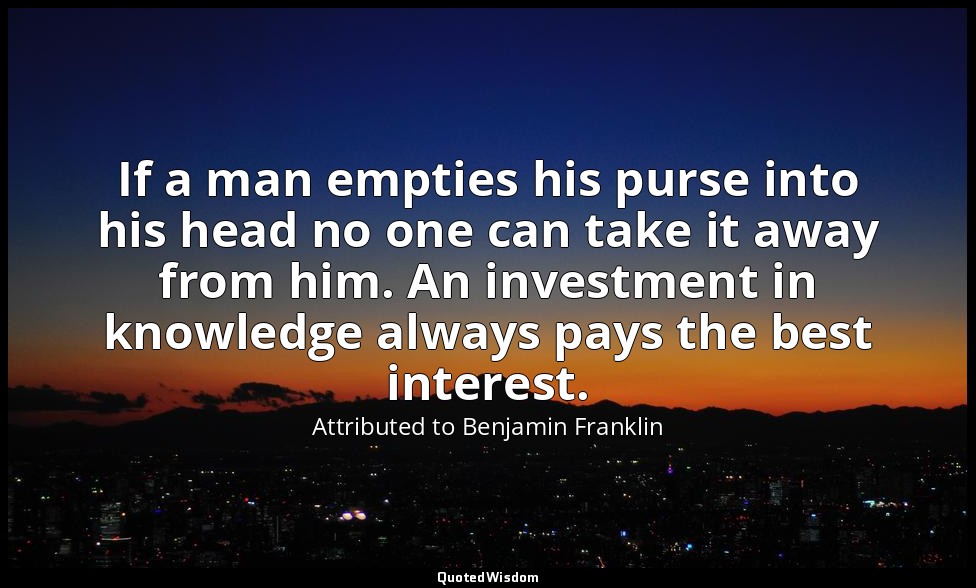 If a man empties his purse into his head no one can take it away from him. An in — Attributed to Benjamin Franklin
