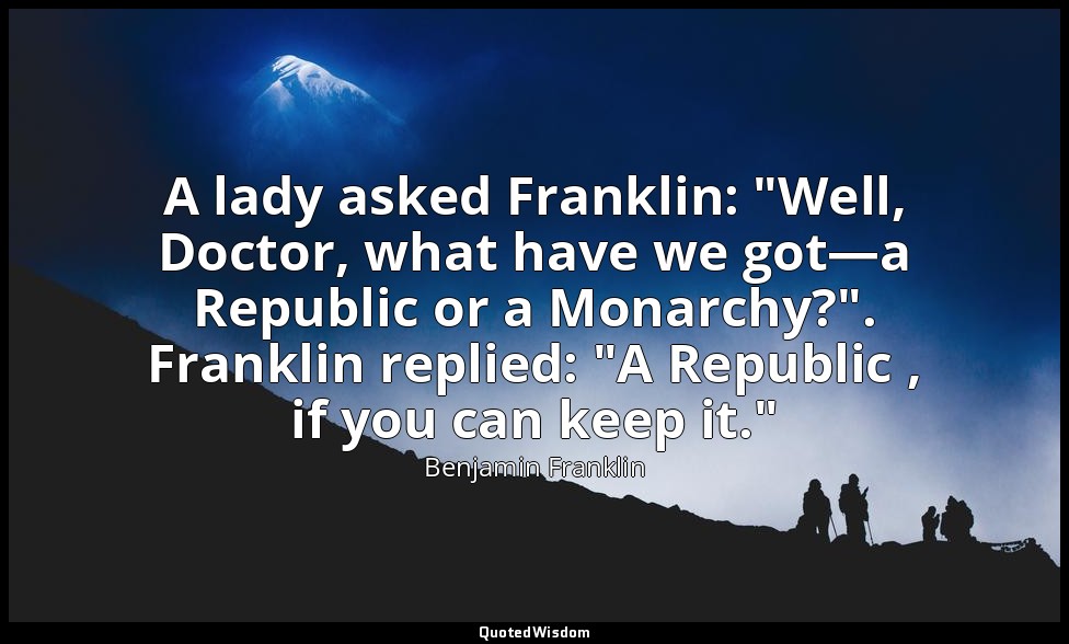 A lady asked Franklin: "Well, Doctor, what have we got—a Republic or a Monarchy? — Benjamin Franklin
