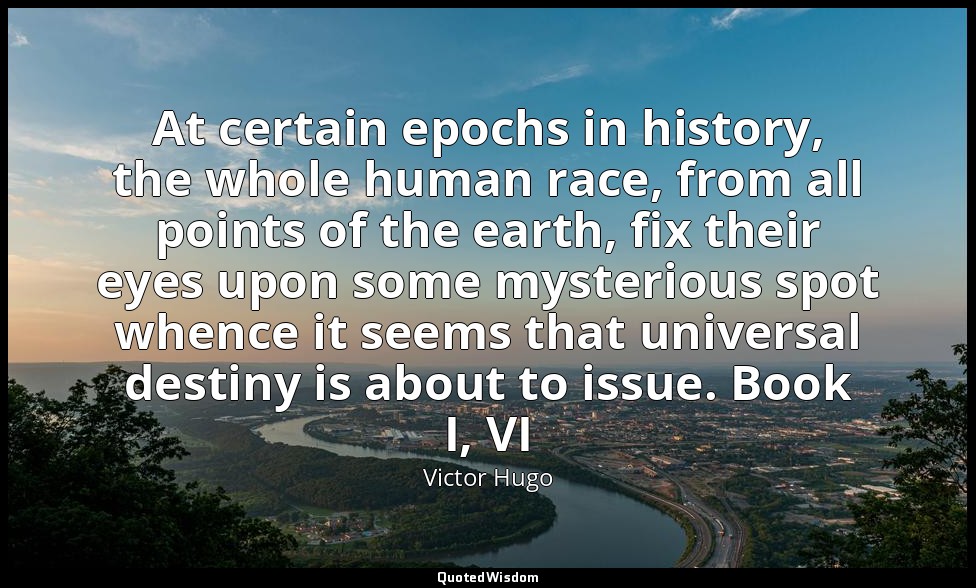 At certain epochs in history, the whole human race, from all points of the earth — Victor Hugo