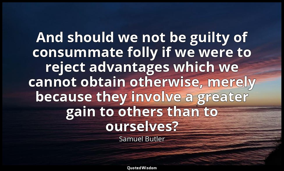 And should we not be guilty of consummate folly if we were to reject advantages  — Samuel Butler