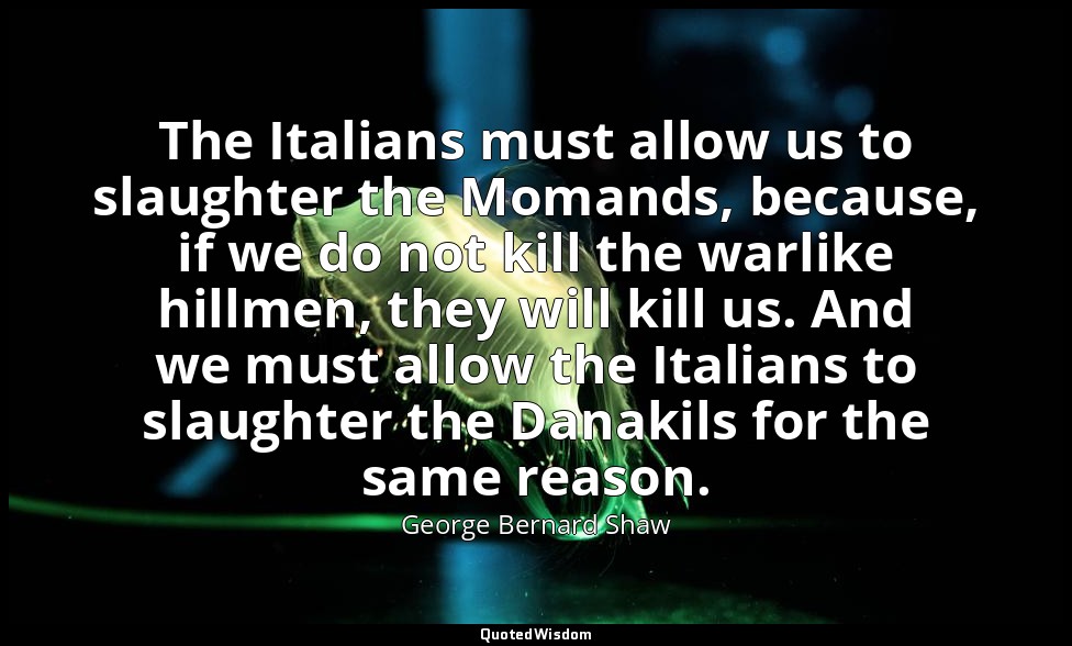 The Italians must allow us to slaughter the Momands, because, if we do not kill  — George Bernard Shaw