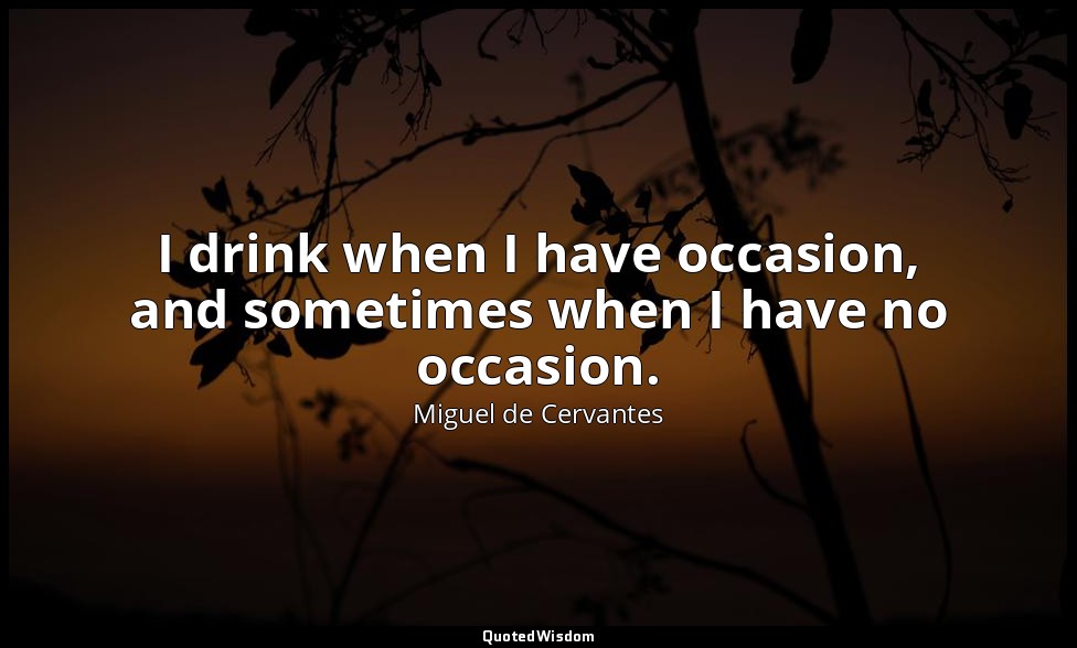 I drink when I have occasion, and sometimes when I have no occasion. — Miguel de Cervantes