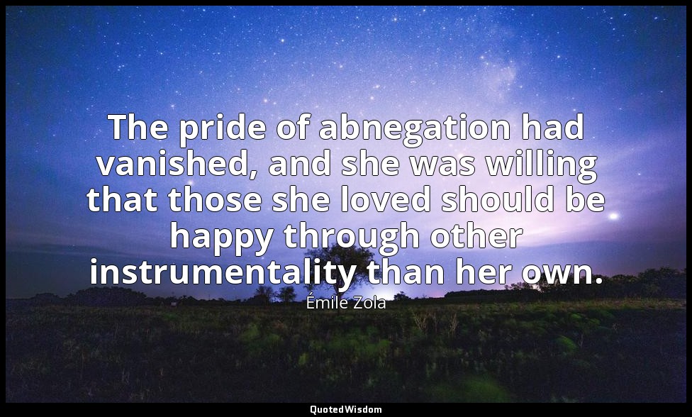 The pride of abnegation had vanished, and she was willing that those she loved s — Émile Zola