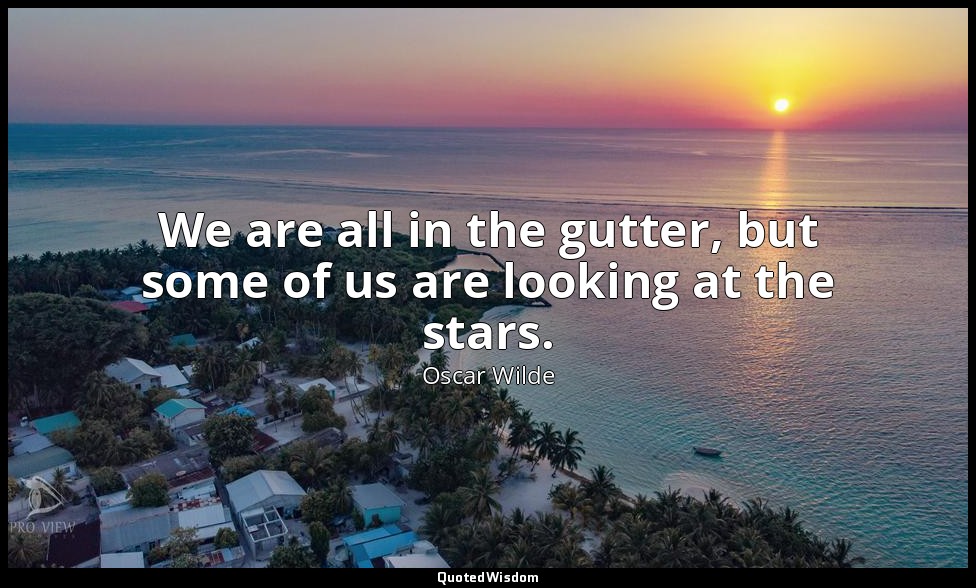 We are all in the gutter, but some of us are looking at the stars. — Oscar Wilde