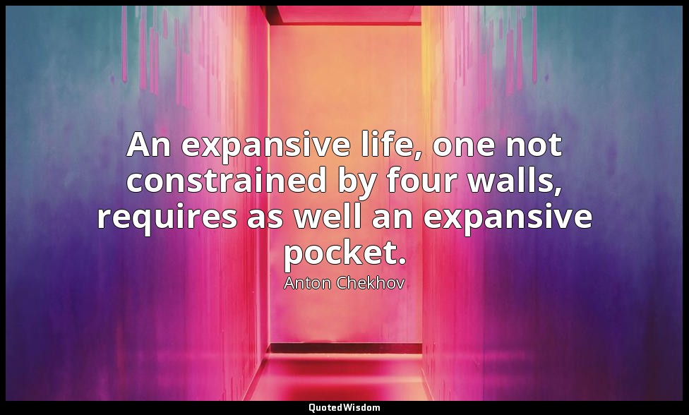 An expansive life, one not constrained by four walls, requires as well an expans — Anton Chekhov