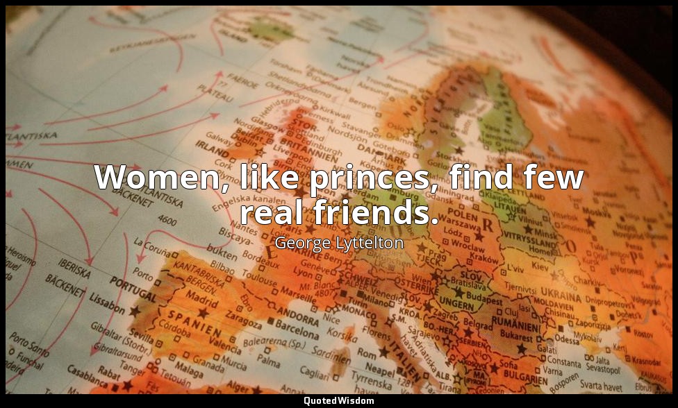 Women, like princes, find few real friends. — George Lyttelton