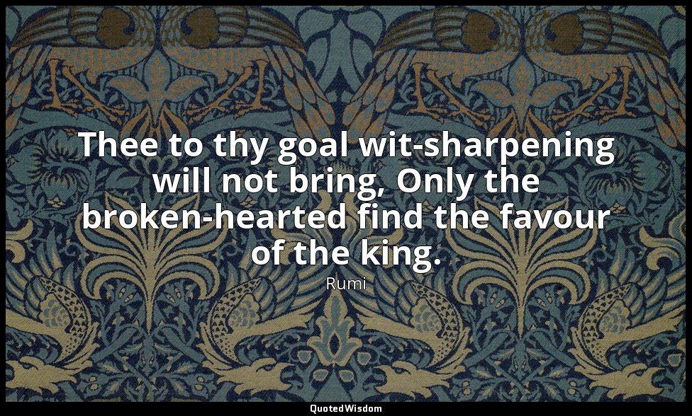 Thee to thy goal wit-sharpening will not bring, Only the broken-hearted find the — Rumi