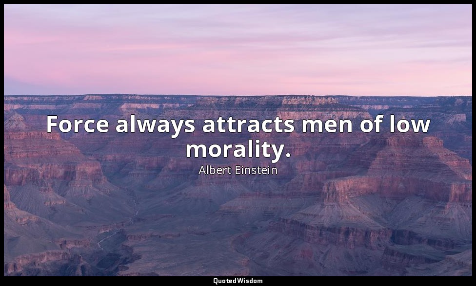 Force always attracts men of low morality. — Albert Einstein