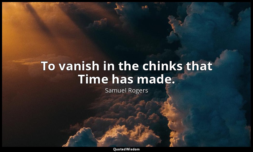 To vanish in the chinks that Time has made. — Samuel Rogers