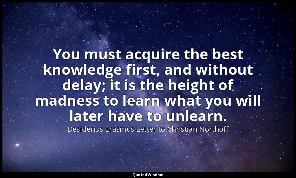 You must acquire the best knowledge first, and without delay; it is the height o — Desiderius Erasmus Letter to Christian Northoff