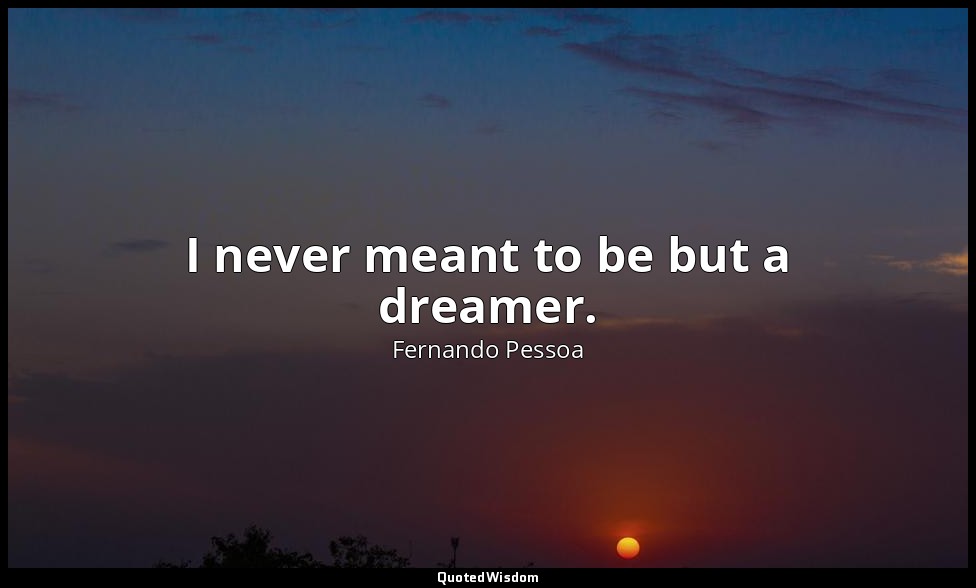 I never meant to be but a dreamer. — Fernando Pessoa