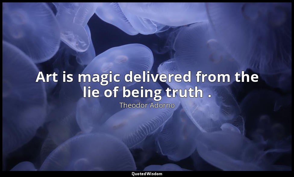 Art is magic delivered from the lie of being truth . — Theodor Adorno