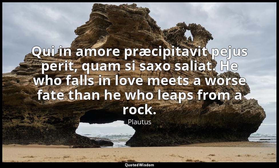 Qui in amore præcipitavit pejus perit, quam si saxo saliat. He who falls in love — Plautus