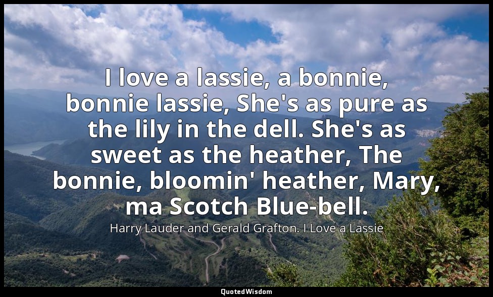 I love a lassie, a bonnie, bonnie lassie, She's as pure as the lily in the dell. — Harry Lauder and Gerald Grafton. I Love a Lassie