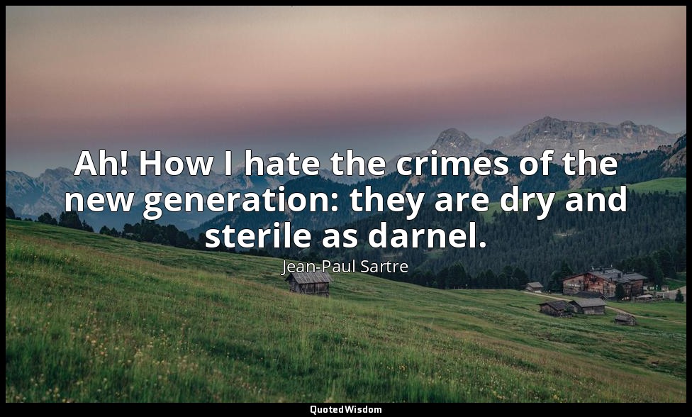 Ah! How I hate the crimes of the new generation: they are dry and sterile as dar — Jean-Paul Sartre