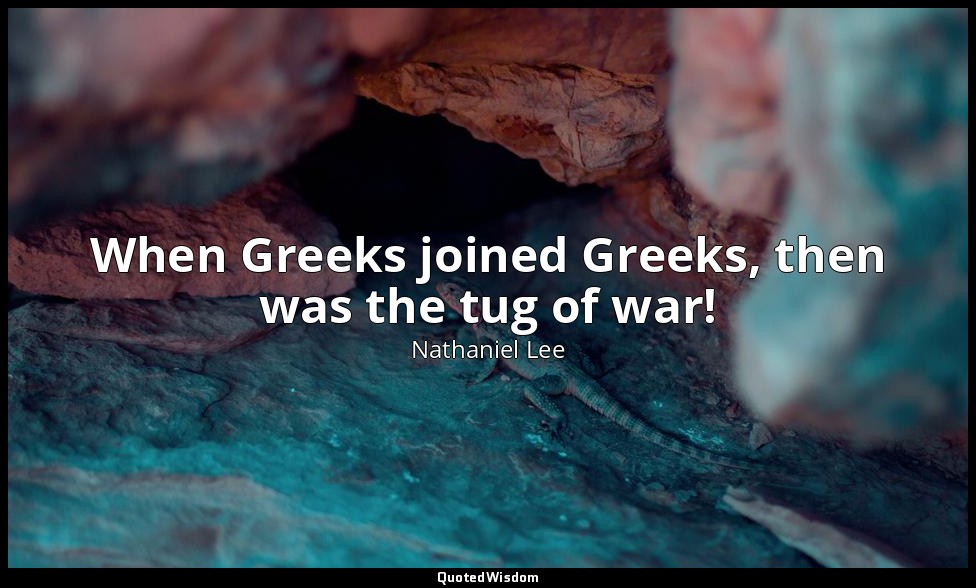 When Greeks joined Greeks, then was the tug of war! — Nathaniel Lee
