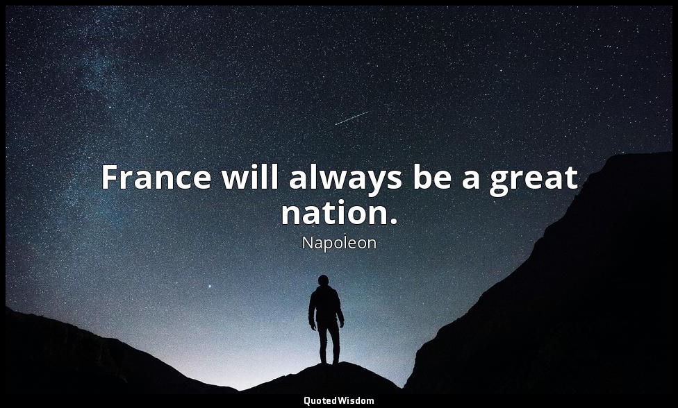 France will always be a great nation. — Napoleon