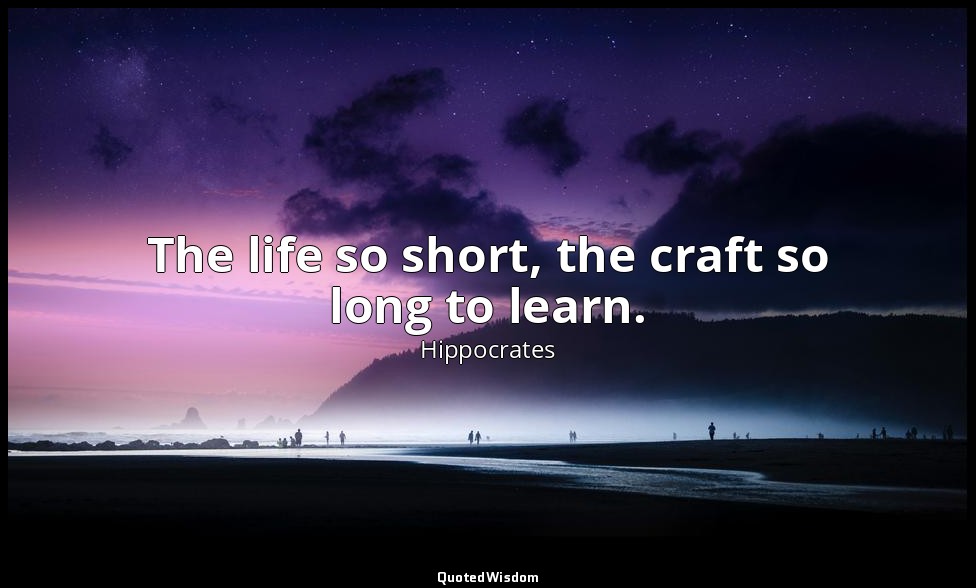 The life so short, the craft so long to learn. — Hippocrates