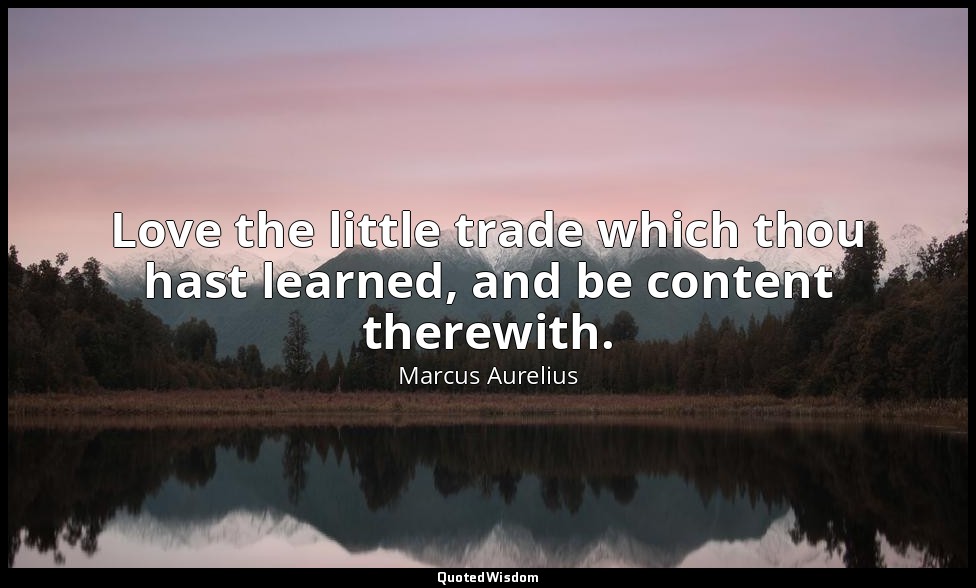 Love the little trade which thou hast learned, and be content therewith. — Marcus Aurelius