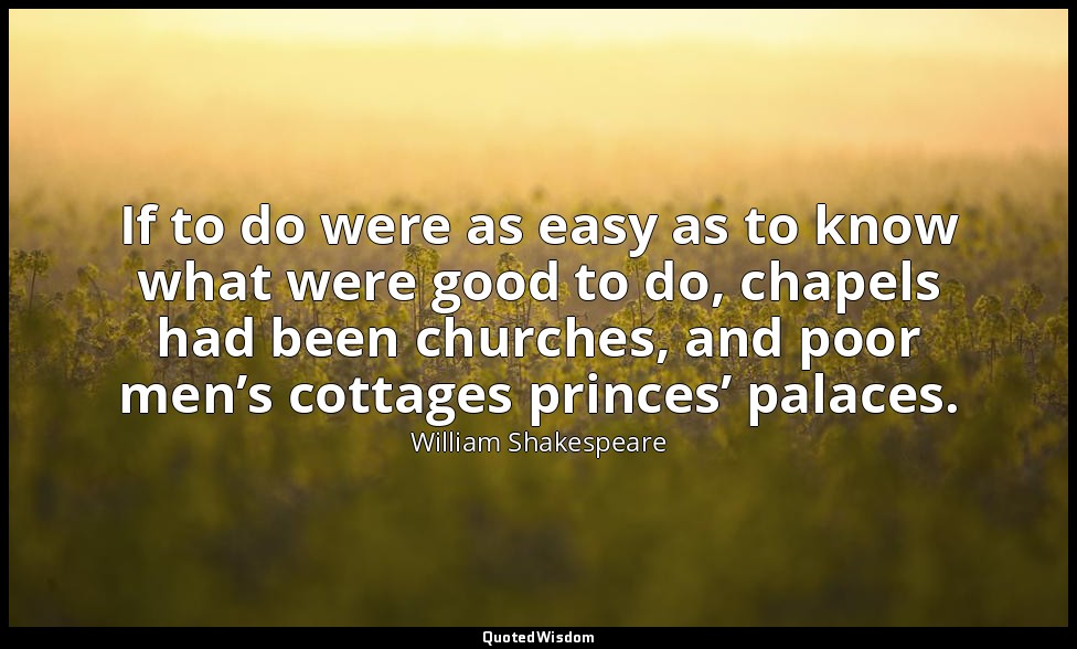 If to do were as easy as to know what were good to do, chapels had been churches — William Shakespeare