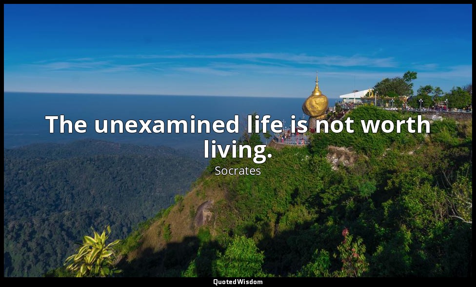 The unexamined life is not worth living. — Socrates