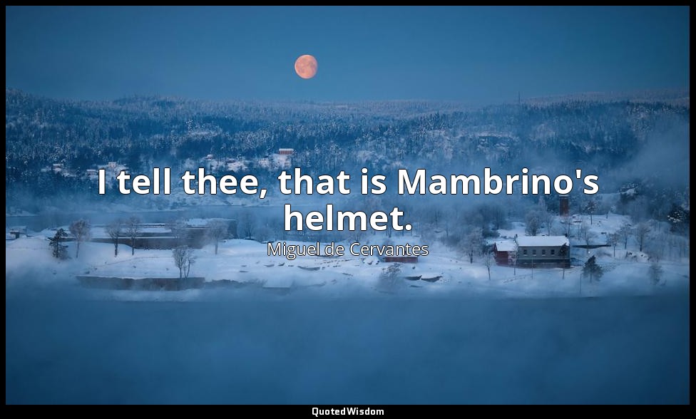 I tell thee, that is Mambrino's helmet. — Miguel de Cervantes