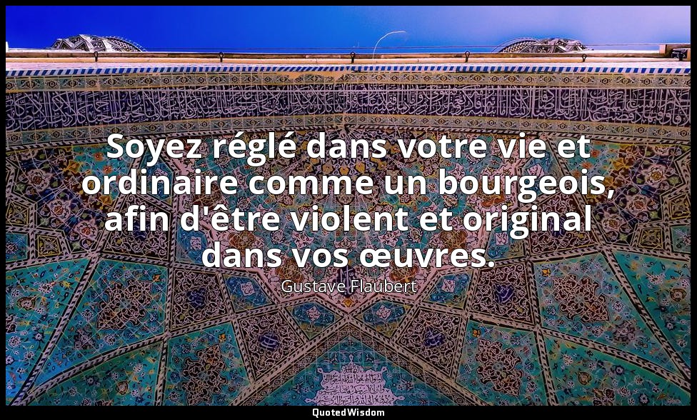 Soyez réglé dans votre vie et ordinaire comme un bourgeois, afin d'être violent  — Gustave Flaubert