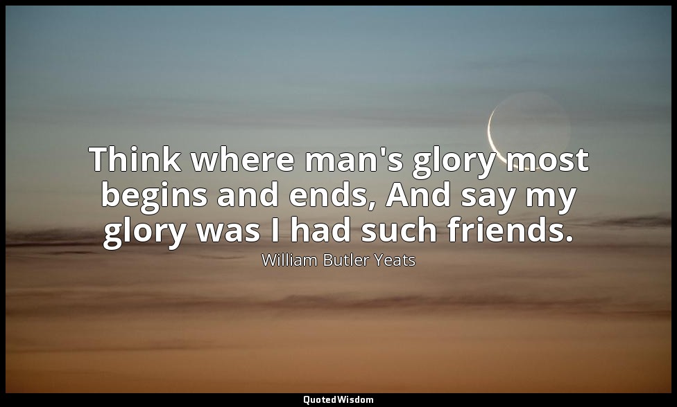 Think where man's glory most begins and ends, And say my glory was I had such fr — William Butler Yeats