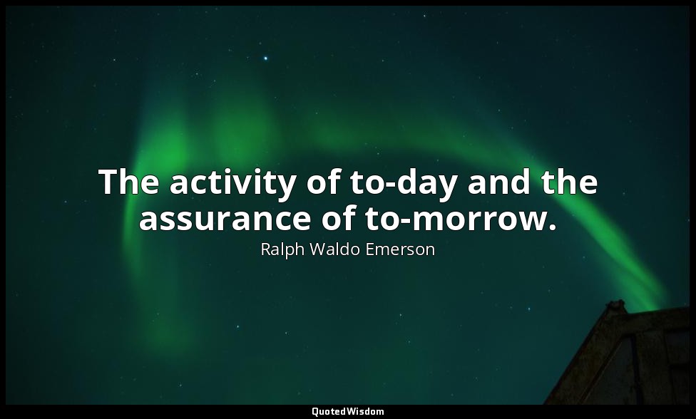 The activity of to-day and the assurance of to-morrow. — Ralph Waldo Emerson