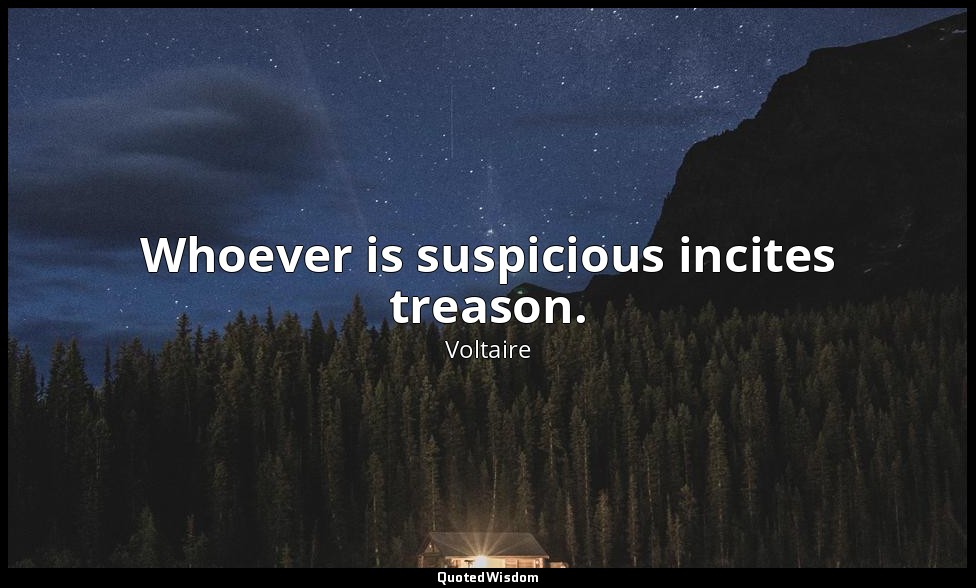 Whoever is suspicious incites treason. — Voltaire